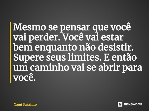 Mesmo se pensar que você vai perder. Você vai estar bem enquanto não desistir. Supere seus limites. E então um caminho vai se abrir para você.... Frase de Yami Sukehiro.