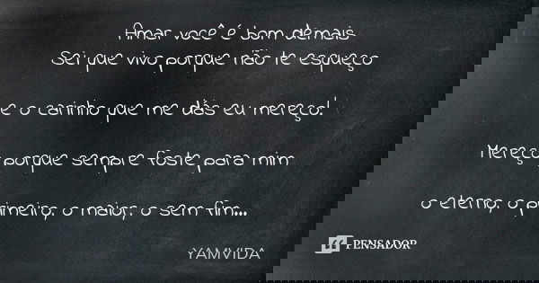 Amar você é bom demais Sei que vivo porque não te esqueço e o carinho que me dás eu mereço! Mereço porque sempre foste para mim o eterno, o primeiro, o maior, o... Frase de YAMVIDA.