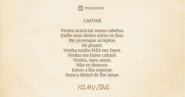 CAFUNÉ Venha acariciar meus cabelos. Enfie seus dedos entre os fios. Me provoque arrepios. De prazer. Venha muito feliz me fazer. Venha me fazer cafuné. Venha, ... Frase de YAMVIDA.