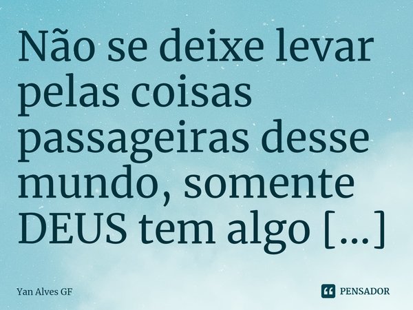 ⁠Não se deixe levar pelas coisas passageiras desse mundo, somente DEUS tem algo maravilhoso para você!... Frase de Yan Alves GF.