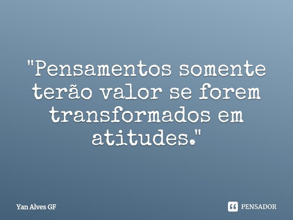 ⁠"Pensamentos somente terão valor se forem transformados em atitudes."... Frase de Yan Alves GF.