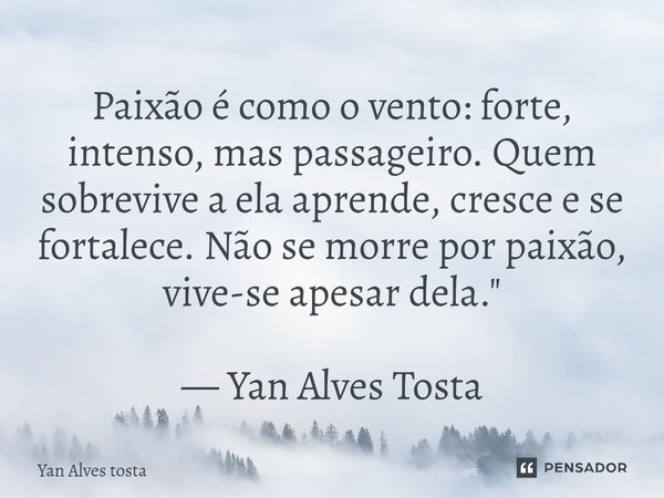 ⁠Paixão é como o vento: forte, intenso, mas passageiro. Quem sobrevive a ela aprende, cresce e se fortalece. Não se morre por paixão, vive-se apesar dela."... Frase de Yan Alves tosta.