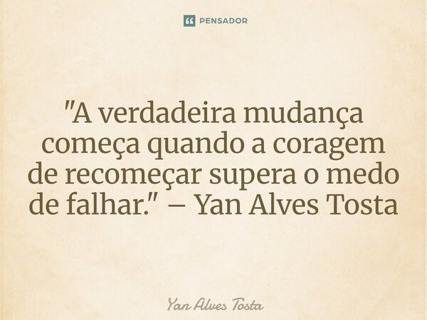⁠"A verdadeira mudança começa quando a coragem de recomeçar supera o medo de falhar." – Yan Alves Tosta... Frase de Yan Alves Tosta.