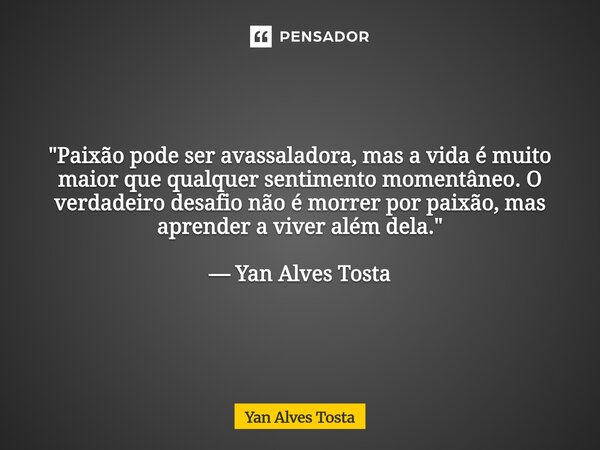 "Paixão pode ser avassaladora, mas a vida é muito maior que qualquer sentimento momentâneo. O verdadeiro desafio não é morrer por paixão, mas aprender a vi... Frase de Yan Alves Tosta.