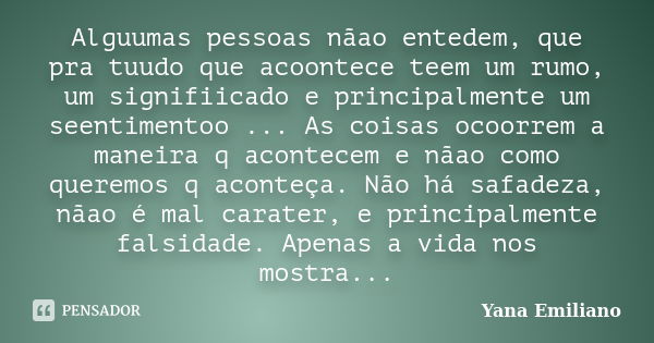 Alguumas pessoas nãao entedem, que pra tuudo que acoontece teem um rumo, um signifiicado e principalmente um seentimentoo ... As coisas ocoorrem a maneira q aco... Frase de Yana Emiliano.