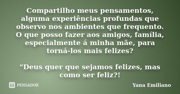 Compartilho meus pensamentos, alguma experiências profundas que observo nos ambientes que frequento. O que posso fazer aos amigos, família, especialmente á minh... Frase de Yana Emiliano.