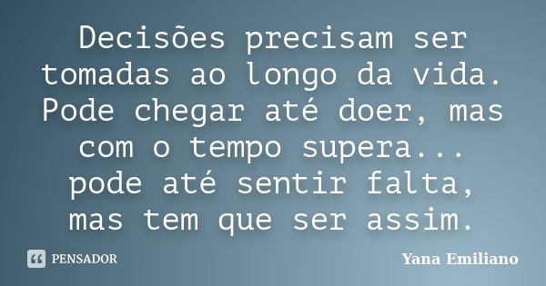 Decisões precisam ser tomadas ao longo da vida. Pode chegar até doer, mas com o tempo supera... pode até sentir falta, mas tem que ser assim.... Frase de Yana Emiliano.