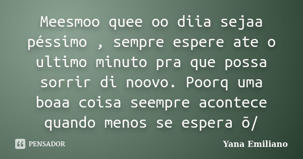 Meesmoo quee oo diia sejaa péssimo , sempre espere ate o ultimo minuto pra que possa sorrir di noovo. Poorq uma boaa coisa seempre acontece quando menos se espe... Frase de Yana Emiliano.