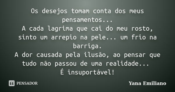 Os desejos tomam conta dos meus pensamentos... A cada lagrima que cai do meu rosto, sinto um arrepio na pele... um frio na barriga. A dor causada pela ilusão, a... Frase de Yana Emiliano.