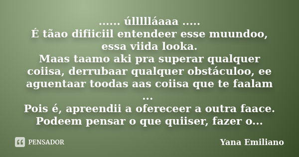 ...... úllllláaaa ..... É tãao difiiciil entendeer esse muundoo, essa viida looka. Maas taamo aki pra superar qualquer coiisa, derrubaar qualquer obstáculoo, ee... Frase de Yana Emiliano.