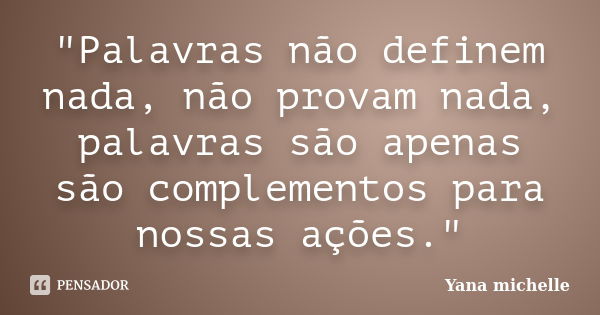 "Palavras não definem nada, não provam nada, palavras são apenas são complementos para nossas ações."... Frase de Yana Michelle.