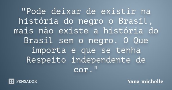 "Pode deixar de existir na história do negro o Brasil, mais não existe a história do Brasil sem o negro. O Que importa e que se tenha Respeito independente... Frase de Yana michelle.