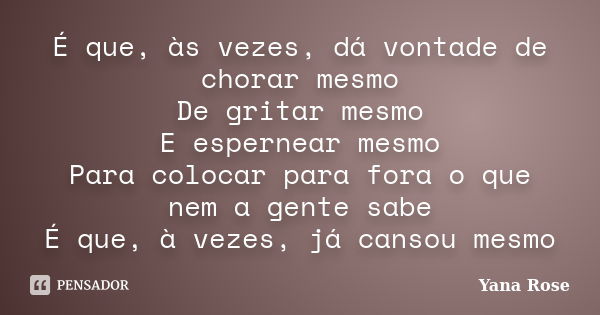 É que, às vezes, dá vontade de chorar mesmo De gritar mesmo E espernear mesmo Para colocar para fora o que nem a gente sabe É que, à vezes, já cansou mesmo... Frase de Yana Rose.