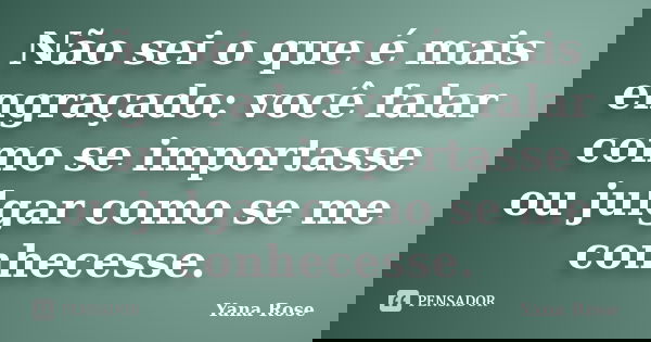 Não sei o que é mais engraçado: você falar como se importasse ou julgar como se me conhecesse.... Frase de Yana Rose.