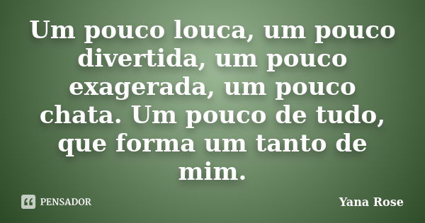 Um pouco louca, um pouco divertida, um pouco exagerada, um pouco chata. Um pouco de tudo, que forma um tanto de mim.... Frase de Yana Rose.