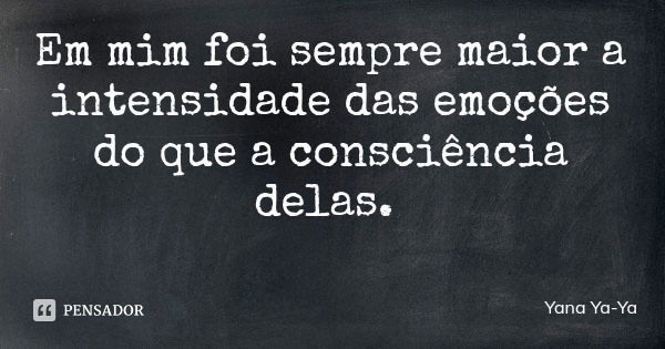 Em mim foi sempre maior a intensidade das emoções do que a consciência delas.... Frase de Yana Ya-Ya.