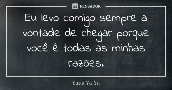 Eu levo comigo sempre a vontade de chegar porque você é todas as minhas razões.... Frase de Yana Ya-Ya.