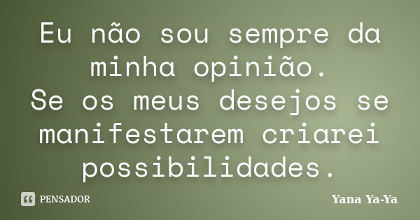 Eu não sou sempre da minha opinião. Se os meus desejos se manifestarem criarei possibilidades.... Frase de Yana Ya-Ya.