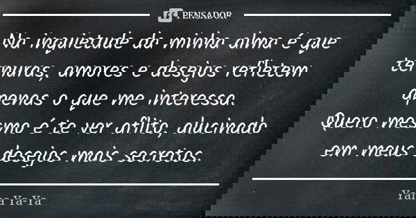 Na inquietude da minha alma é que ternuras, amores e desejos refletem apenas o que me interessa. Quero mesmo é te ver aflito, alucinado em meus desejos mais sec... Frase de Yana Ya-Ya.
