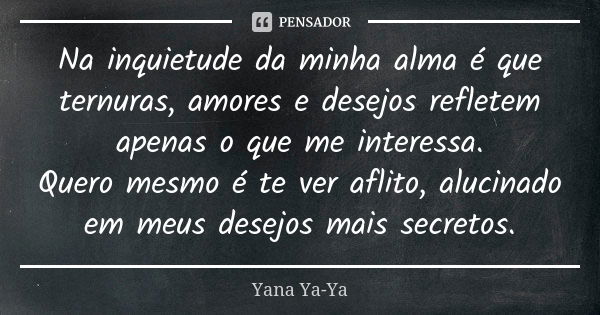 Na inquietude da minha alma é que ternuras, amores e desejos refletem apenas o que me interessa. Quero mesmo é te ver aflito, alucinado em meus desejos mais sec... Frase de Yana Ya-Ya.