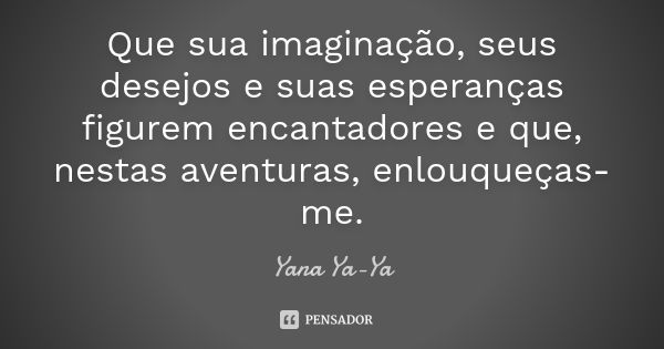 Que sua imaginação, seus desejos e suas esperanças figurem encantadores e que, nestas aventuras, enlouqueças-me.... Frase de Yana Ya-Ya.