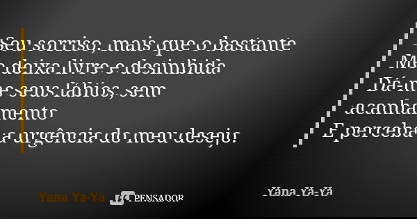 Seu sorriso, mais que o bastante Me deixa livre e desinibida Dá-me seus lábios, sem acanhamento E perceba a urgência do meu desejo.... Frase de Yana Ya-Ya.