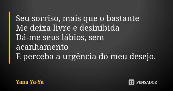 Seu sorriso, mais que o bastante Me deixa livre e desinibida Dá-me seus lábios, sem acanhamento E perceba a urgência do meu desejo.... Frase de Yana Ya-Ya.