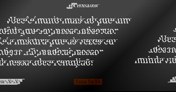 Você é muito mais do que um efeito que eu possa observar. Você é a mistura que às vezes eu desconheço. Eu poderia passar minha vida nessa doce rendição.... Frase de Yana Ya-Ya.