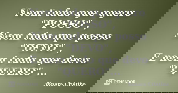 Nem tudo que quero "POSSO", Nem tudo que posso "DEVO", E nem tudo que devo "QUERO"...... Frase de Yanara Cristina.