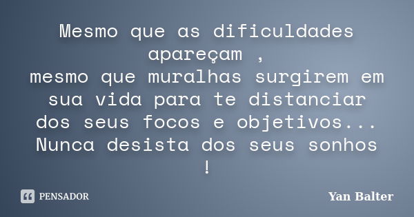 Mesmo que as dificuldades apareçam , mesmo que muralhas surgirem em sua vida para te distanciar dos seus focos e objetivos... Nunca desista dos seus sonhos !... Frase de Yan Balter.