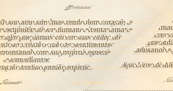 Eu sou ateu sim! mas tenho bom coração, a maior estúpidez do ser humano é tentar amar e crer em algo que jamais viu em suas vidas, do que adianta ser cristão e ... Frase de Yan Barreto.