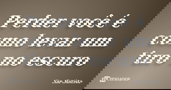 Perder você é como levar um tiro no escuro... Frase de Yan Batista.