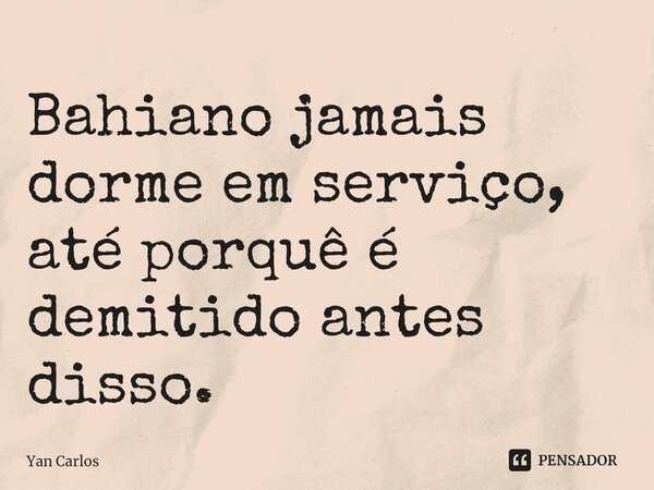 ⁠Bahiano jamais dorme em serviço, até porquê é demitido antes disso.... Frase de Yan carlos.