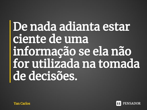 ⁠De nada adianta estar ciente de uma informação se ela não for utilizada na tomada de decisões.... Frase de Yan carlos.