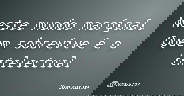 Neste mundo marginal Quem sobrevive é o intelectual... Frase de Yan carlos.