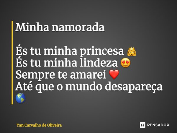 Minha namorada És tu minha princesa 👸 És tu minha lindeza 😍 Sempre te amarei ❤️ Até que o mundo desapareça 🌎... Frase de Yan Carvalho de Oliveira.