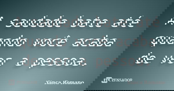 A saudade bate até quando você acaba de ver a pessoa.... Frase de Yanca Romano.