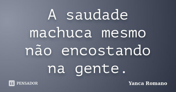 A saudade machuca mesmo não encostando na gente.... Frase de Yanca Romano.