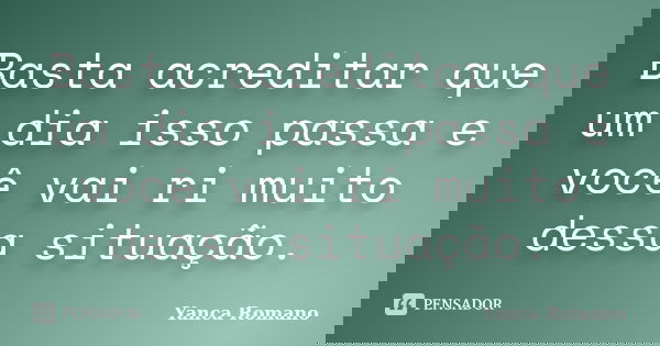 Basta acreditar que um dia isso passa e você vai ri muito dessa situação.... Frase de Yanca Romano.