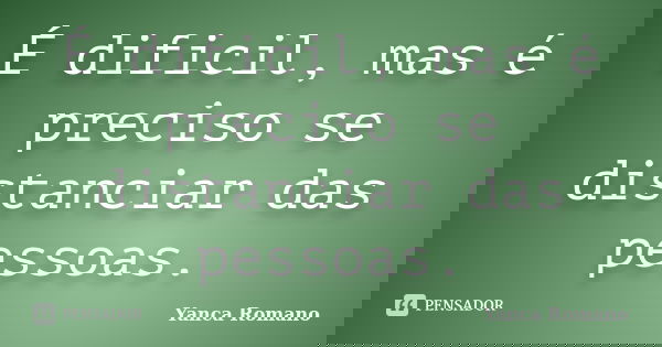 É dificil, mas é preciso se distanciar das pessoas.... Frase de Yanca Romano.