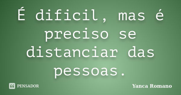 É dificil, mas é preciso se distanciar das pessoas.... Frase de Yanca Romano.