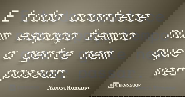 E tudo acontece num espaço tempo que a gente nem ver passar.... Frase de Yanca Romano.