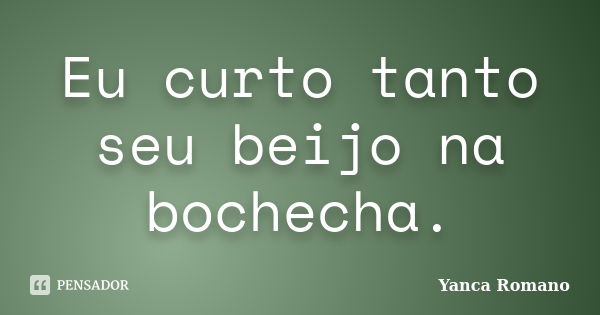 Eu curto tanto seu beijo na bochecha.... Frase de Yanca Romano.