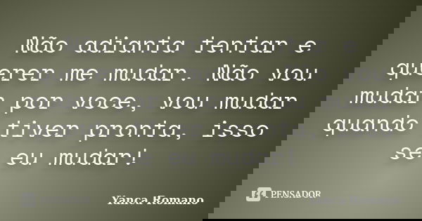 Não adianta tentar e querer me mudar. Não vou mudar por voce, vou mudar quando tiver pronta, isso se eu mudar!... Frase de Yanca Romano.