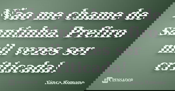 Não me chame de santinha. Prefiro mil vezes ser criticada!... Frase de Yanca Romano.
