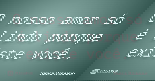 O nosso amor só é lindo porque existe você.... Frase de Yanca Romano.