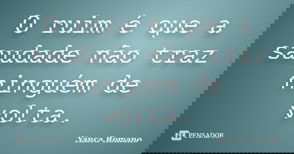 O ruim é que a saudade não traz ninguém de volta.... Frase de Yanca Romano.