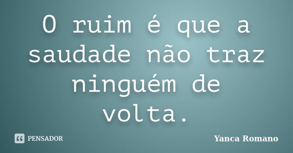 O ruim é que a saudade não traz ninguém de volta.... Frase de Yanca Romano.