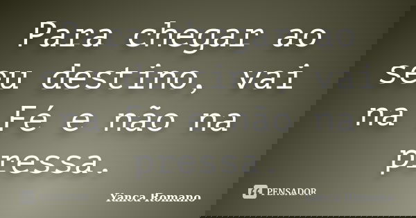 Para chegar ao seu destino, vai na Fé e não na pressa.... Frase de Yanca Romano.
