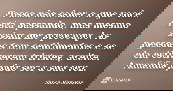 Posso não saber o que você está passando, mas mesmo assim me preocupo. As pessoas tem sentimentos e se ela estiverem tristes, aceite. Amanhã pode ser a sua vez.... Frase de Yanca Romano.